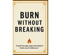 Burn Without Breaking A Self-Healing Guide to Transforming Anger, Setting Boundaries, and Reclaiming Emotional Power: Emotional Healing Through Anger, Self-Forgiveness, and Inner Strength