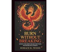 BURN WITHOUT BREAKING: Harness Your Anger, Reclaim Your , and, and Respond with Strength