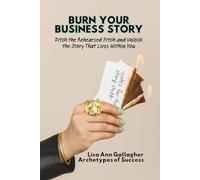 Burn Your Business Story: Ditch the Rehearsed Script and Unlock the Story That Lives Within You