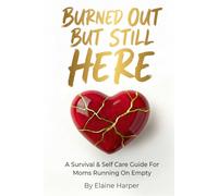 Burned Out But Still Here: A Survival & Self Care Guide For Moms Running On Empty