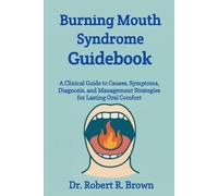 Burning Mouth Syndrome Guidebook: A Clinical Guide to Causes, Symptoms, Diagnosis, and Management Strategies for Lasting Oral Comfort