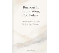 Burnout Is Information, Not Failure: A short gift book of gentle words for hard workdays: 1 (100% Seen)