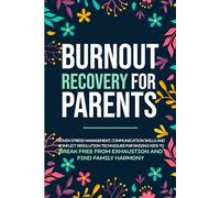 Burnout Recovery for Parents: Stress Management, Communication Skills and Conflict Resolution Techniques Made Easy for Raising Kids to Break Free from Exhaustion and Find Family Harmony