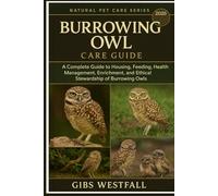 BURROWING OWL CARE GUIDE: A Complete Guide to Housing, Feeding, Health Management, Enrichment, and Ethical Stewardship of Burrowing Owls.