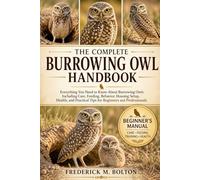 BURROWING OWL HANDBOOK: Everything You Need to Know About Burrowing Owl Care, Housing, Feeding, Behavior, Breeding, and Juvenile Development for Beginners and Advanced Keepers