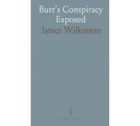 Burr's Conspiracy Exposed: And General Wilkinson Vindicated Against the Slanders of His Enemies on That Important Occasion