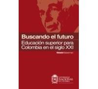 Buscando El Futuro: Educación Superior Para Colombia En El Siglo Xxi (