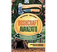 BUSHCRAFT AVANZATO: Guida Per Diventare Esperti nell’Arte della Sopravvivenza nella Natura Selvaggia: Preparazione Viveri, Creazione Rifugi e Medicina per l’Autosufficienza