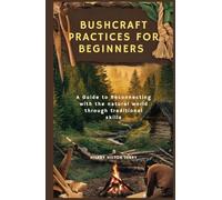BUSHCRAFT PRACTICES FOR BEGINNERS: A Guide to Reconnecting with the natural world through traditional skills
