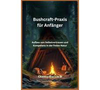 Bushcraft-Praxis für Anfänger: Aufbau von Selbstvertrauen und Kompetenz in der freien Natur
