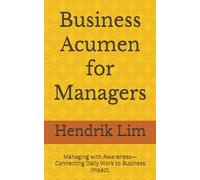 Business Acumen for Managers: Managing with Awareness-Connecting Daily Work to Business Impact.