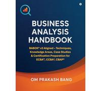 Business Analysis Handbook: BABOK(R) v3 Aligned - Techniques, Knowledge Areas, Case Studies & Certification Preparation for ECBA(TM), CCBA(R), CBAP(R)