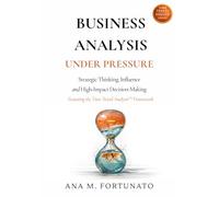 Business Analysis Under Pressure: Strategic Thinking, Influence and High-Impact Decision-Making (Time Travel Analysis™)