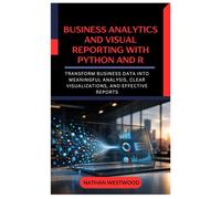 Business Analytics and Visual Reporting with Python and R: Transform Business Data into Meaningful Analysis, Clear Visualizations, and Effective Reports
