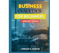 BUSINESS ANALYTICS FOR BEGINNERS (UPDATED VERSION): Making Smarter Business Decisions with Data, Analytics, and AI-An Updated Beginner’s Guide