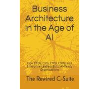 Business Architecture in the Age of AI: How CEOs, CIOs, CTOs, CDOs, and Enterprise Leaders Build AI-Ready Organizations