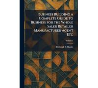 Business Building a Complete Guide to Business for the Whole Saler Retailer Manufacturer Agent Etc