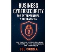 Business Cybersecurity for Entrepreneurs & Freelancers: How to Secure Customer Data, Email, Payments, and Your Online Business from Cyber Threats (Cyber Shield Academy)