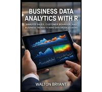 BUSINESS DATA ANALYTICS WITH R: ANALYZE SALES, CUSTOMER BEHAVIOR, AND BUSINESS TRENDS TO MAKE DATA-DRIVEN DECISIONS