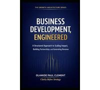 BUSINESS DEVELOPMENT, ENGINEERED: A Universal Operating System for Strategic Growth and Enterprise Expansion: 4 (THE GROWTH ARCHITECTURE FRAMEWORK ™ SERIES)