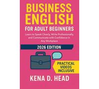 Business English for Adult Beginners: Learn to Speak Clearly, Write Professionally, and Communicate with Confidence in Any Workplace
