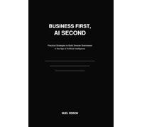Business First, AI Second: Practical Strategies to Build Smarter Businesses in the Age of Artificial Intelligence