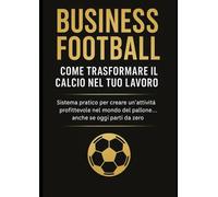 Business Football: come trasformare il calcio nel tuo lavoro: Metodo pratico per creare un’attività profittevole nel mondo del pallone… anche se oggi parti da zero