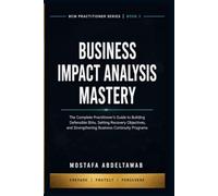 BUSINESS IMPACT ANALYSIS MASTERY: The Complete Practitioner Guide to Critical Process Analysis, Recovery Objectives, Dependency Mapping, and ISO 22301 ... (Business Continuity Practitioner Series)