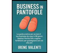 Business in Pantofole: La guida pratica per avviare il tuo business da casa in 90 giorni. Gestisci Partita IVA e regime forfettario per guadagnare con ciò che ami.