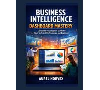 Business Intelligence Dashboard Mastery: Complete Visualization Guide for Non-Technical Professionals and Beginners