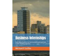 Business Internships: How College Students Can Find, Succeed In, and Learn from a Career-Building Experience