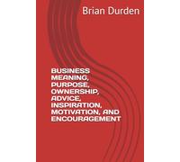 BUSINESS MEANING, PURPOSE, OWNERSHIP, ADVICE, INSPIRATION, MOTIVATION, AND ENCOURAGEMENT