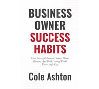 Business Owner Success Habits: How Successful Business Owners Think, Operate, and Build Lasting Wealth Every Single Day