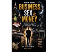 BUSINESS, SEX & MONEY: L'ascension, le pouvoir, les excès et la chute d'un entrepreneur français