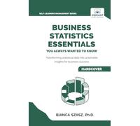 Business Statistics Essentials You Always Wanted to Know: Master Data Analysis, Regression, Probability, Hypothesis Testing & Decision Making for Business Success (Self-Learning Management Series)