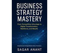 Business Strategy Mastery: From Competitive Advantage to Digital Transformation, Resilience, and Results (Global Business Strategy Mastery Series)