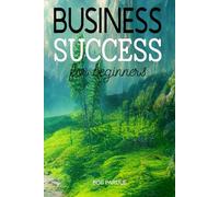 Business Success for Beginners: A Simple Step-by-Step Guide to Build Confidence, Motivation, and Lasting Business Success