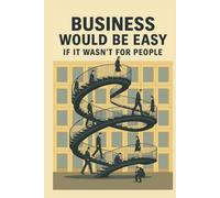 Business Would Be Easy If It Wasn't for People: A Real-World Guide to Leadership, Accountability, and Not Losing Your Sh*t at Work
