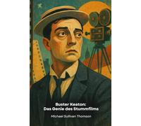 Buster Keaton: Das Genie des Stummfilms: Die Geschichte des Künstlers, der die visuelle Komödie durch Stunts und filmische Innovationen revolutionierte