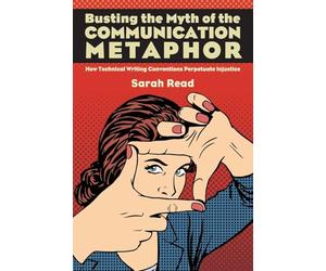 Busting the Myth of the Communication Metaphor: How Technical Writing Conventions Perpetuate Injustice (SUNY series, Studies in Technical Communication)