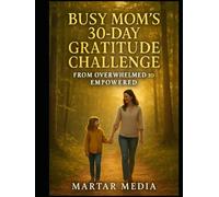 Busy Mom's 30-Day Gratitude Challenge: From Overwhelmed to Empowered: Reclaim Your Joy and Energy with Simple Daily Reflections Designed for Busy Mothers