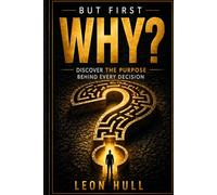 But First, Why?: Discovering the Purpose behind every decision