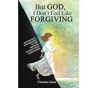 But God, I Don't Feel Like Forgiving: Moving past our feelings to the freedom found in true forgiveness