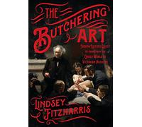 Butchering Art: Joseph Lister's Quest to Transform the Grisly World of Victorian Medicine