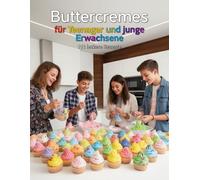 Buttercremes für Teenager und junge Erwachsene - 111 leckere Rezepte: von A bis Z zum perfekten Topping & Füllung für Torten, Macarons, Eclairs & mehr ... & Backen für Teenanger und junge Erwachsene)
