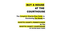 BUY A HOUSE AT THE COURTHOUSE The Complete Step-by-Step Guide to Purchasing Tax Deeds In PENNSYLVANIA At The FAYETTE COUNTY COURTHOUSE BY PAYING BACK TAXES