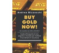 BUY GOLD NOW!: Guida all’acquisto di oro, argento e monete per mettere il tuo denaro in sicurezza