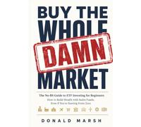 Buy the Whole Damn Market: The No-BS Guide to ETF Investing for Beginners - How to Build Wealth with Index Funds, Even If You're Starting From Zero