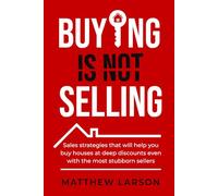 Buying Is Not Selling: Sales Strategies That Will Help you Buy Houses at Deep Discounts Even With the Most Stubborn Sellers