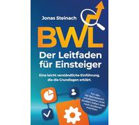 BWL - Der Leitfaden für Einsteiger: Eine leicht verständliche Einführung, die die Grundlagen erklärt. Für alle, die Betriebswirtschaftslehre nicht studiert haben oder noch studieren möchten.